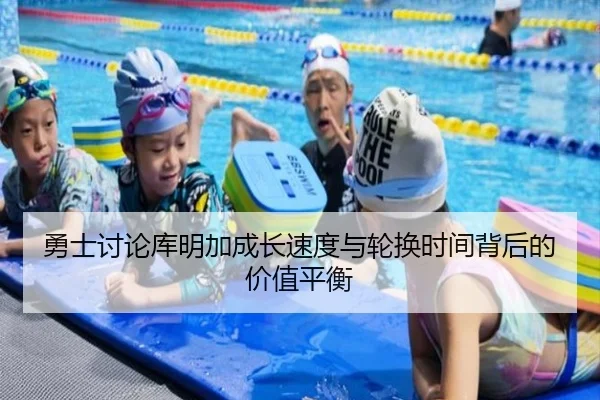 勇士讨论库明加成长速度与轮换时间背后的价值平衡