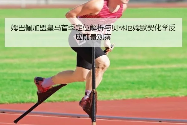 姆巴佩加盟皇马首季定位解析与贝林厄姆默契化学反应前景观察