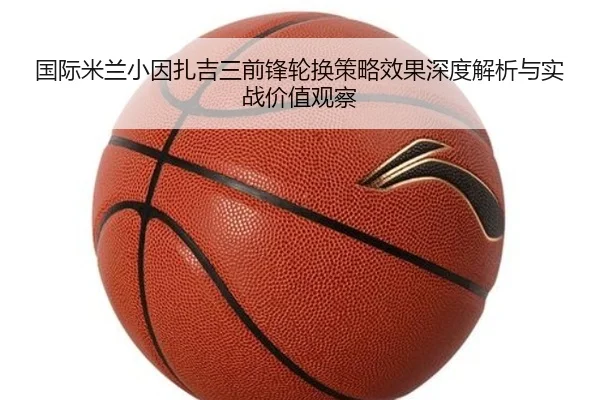 国际米兰小因扎吉三前锋轮换策略效果深度解析与实战价值观察