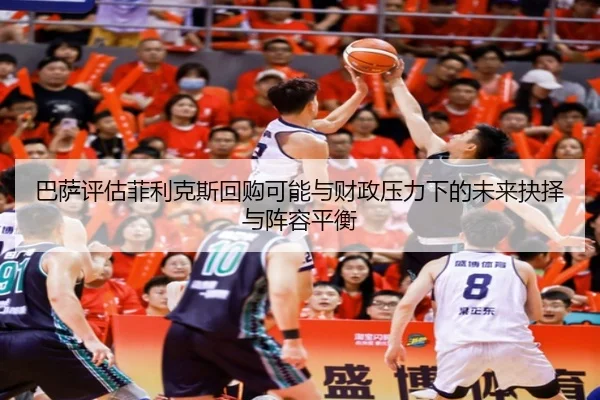 巴萨评估菲利克斯回购可能与财政压力下的未来抉择与阵容平衡